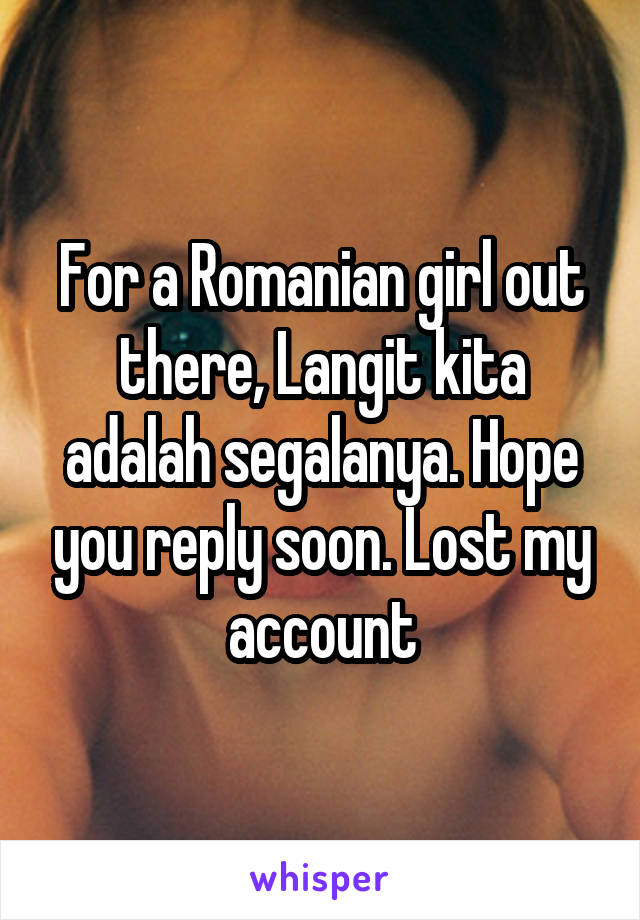 For a Romanian girl out there, Langit kita adalah segalanya. Hope you reply soon. Lost my account