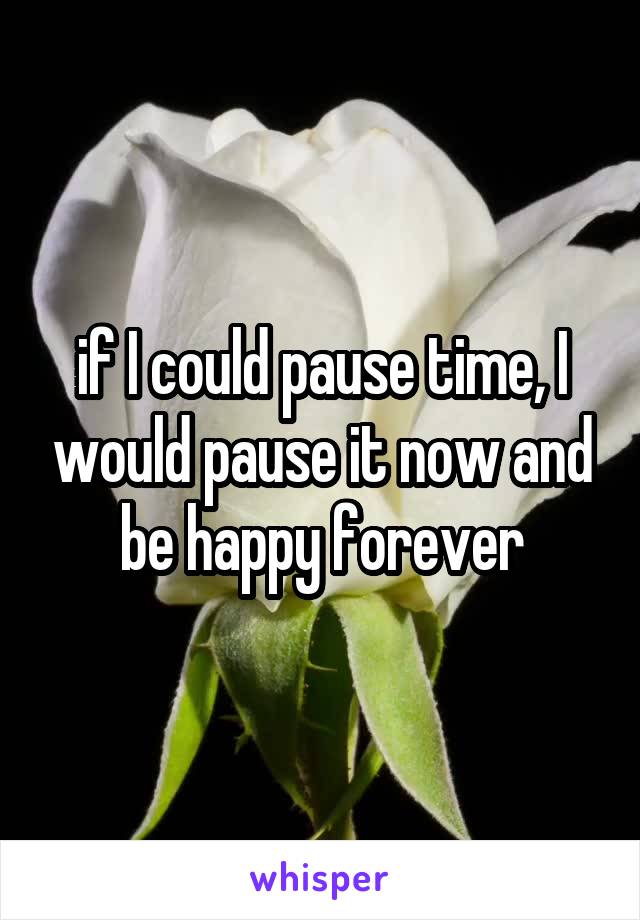 if I could pause time, I would pause it now and be happy forever