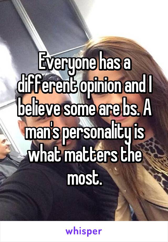 Everyone has a different opinion and I believe some are bs. A man's personality is what matters the most.