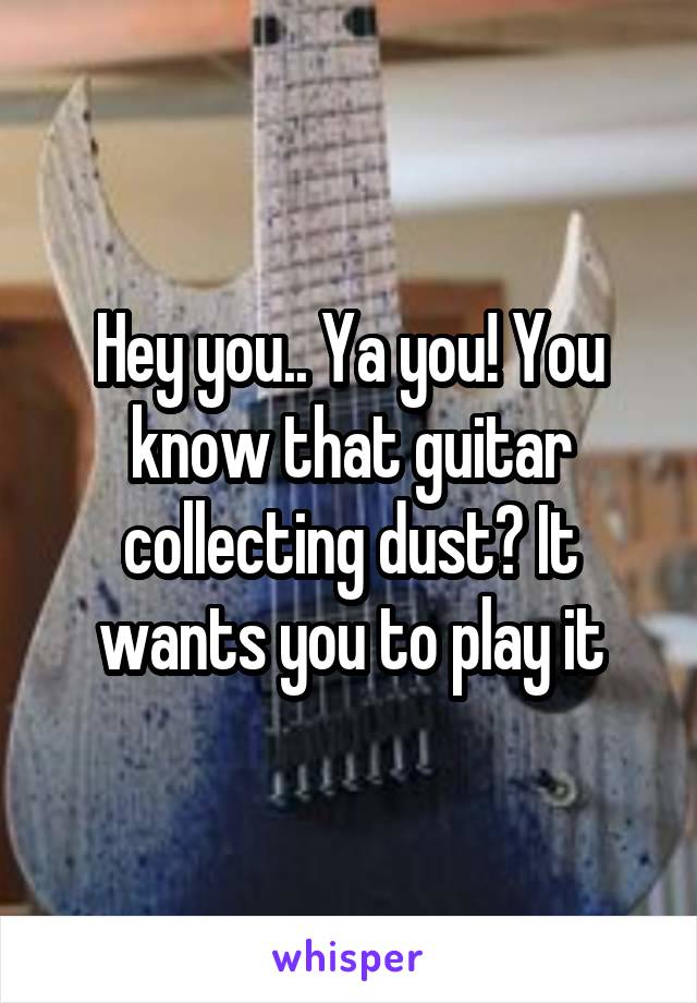 Hey you.. Ya you! You know that guitar collecting dust? It wants you to play it