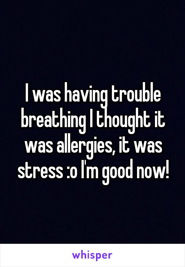 I was having trouble breathing I thought it was allergies, it was stress :o I'm good now!
