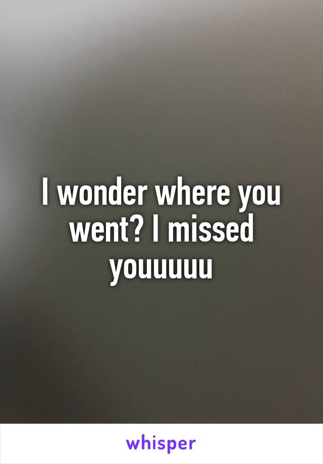 I wonder where you went? I missed youuuuu