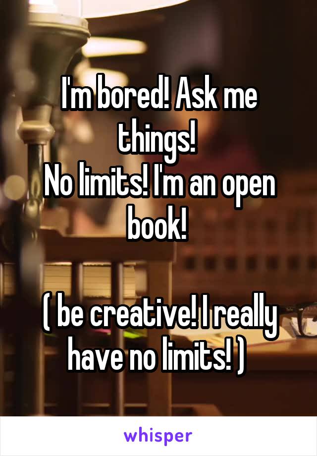 I'm bored! Ask me things! 
No limits! I'm an open book! 

( be creative! I really have no limits! ) 
