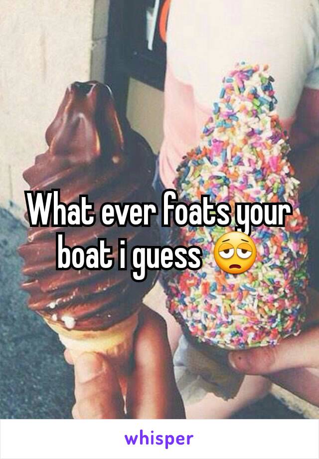 What ever foats your boat i guess 😩