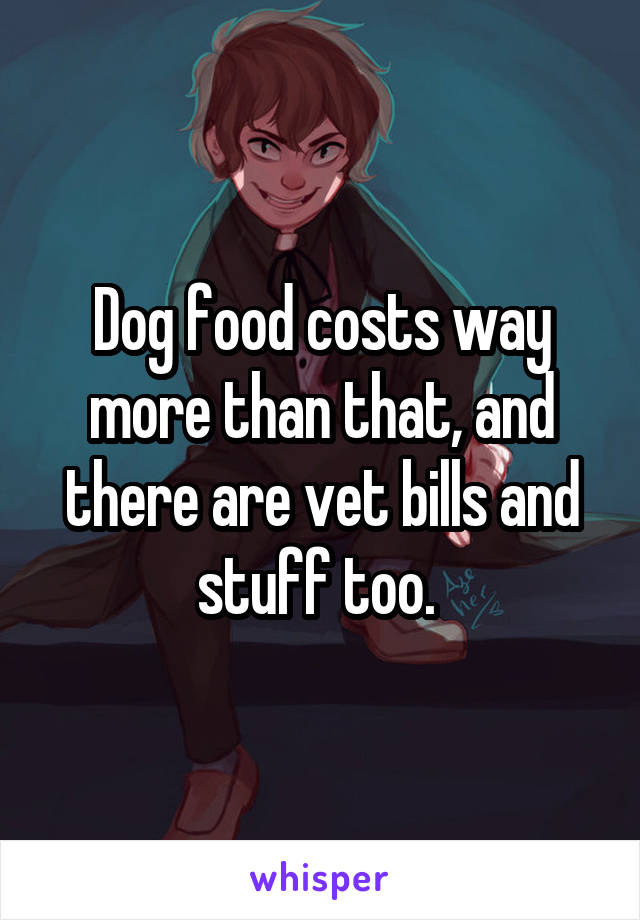 Dog food costs way more than that, and there are vet bills and stuff too. 