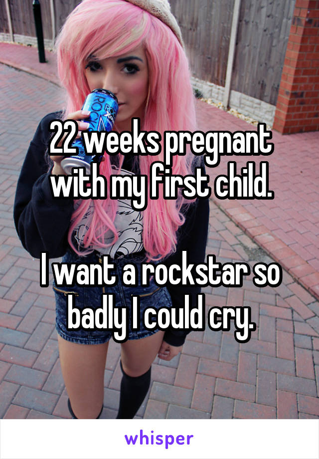 22 weeks pregnant with my first child.

I want a rockstar so badly I could cry.