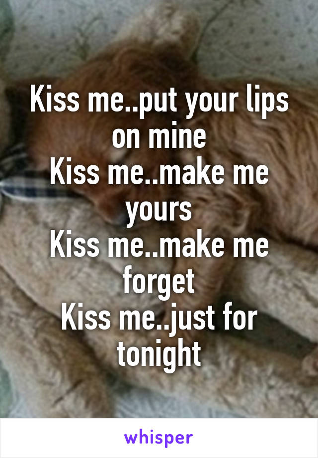 Kiss me..put your lips on mine
Kiss me..make me yours
Kiss me..make me forget
Kiss me..just for tonight