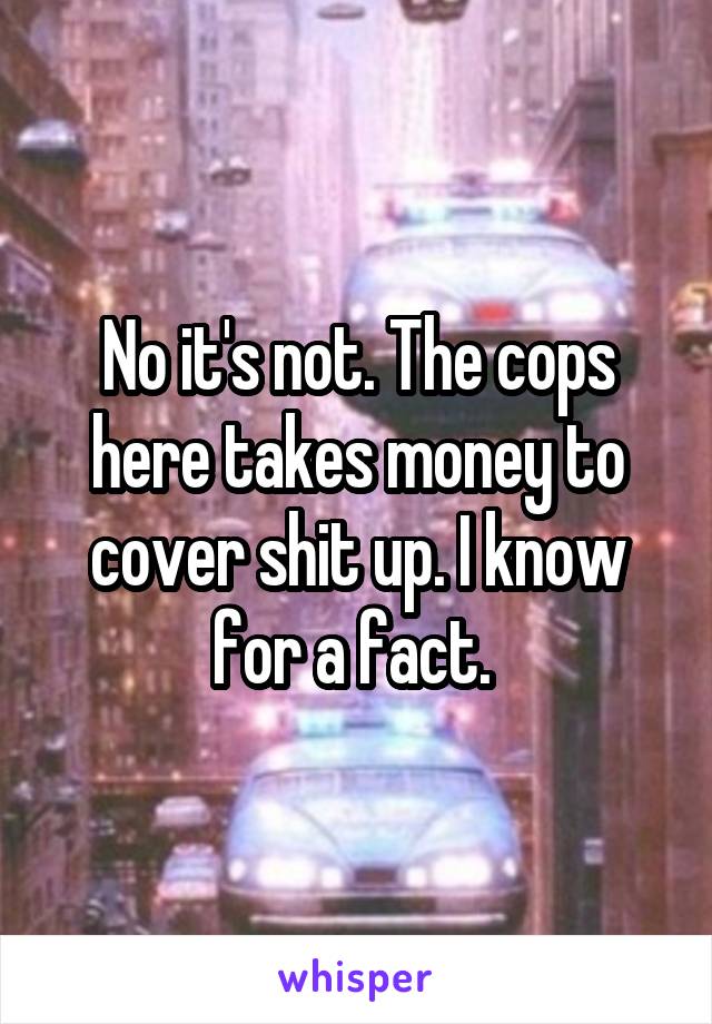 No it's not. The cops here takes money to cover shit up. I know for a fact. 