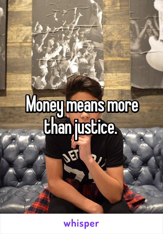 Money means more than justice. 