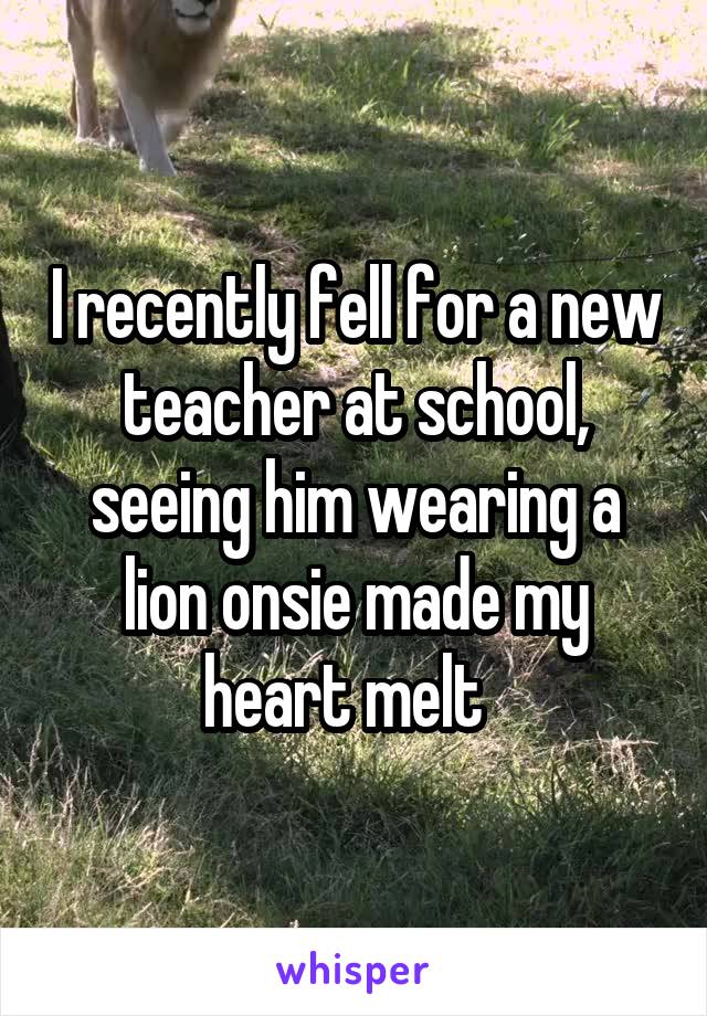 I recently fell for a new teacher at school, seeing him wearing a lion onsie made my heart melt  