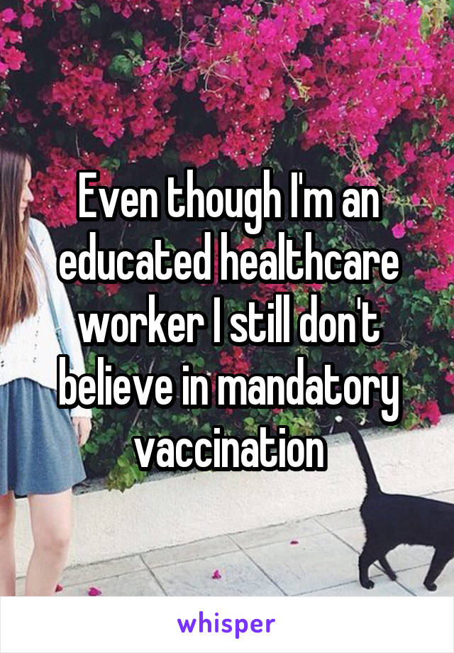 Even though I'm an educated healthcare worker I still don't believe in mandatory vaccination