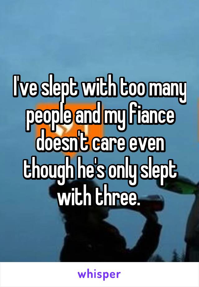 I've slept with too many people and my fiance doesn't care even though he's only slept with three. 