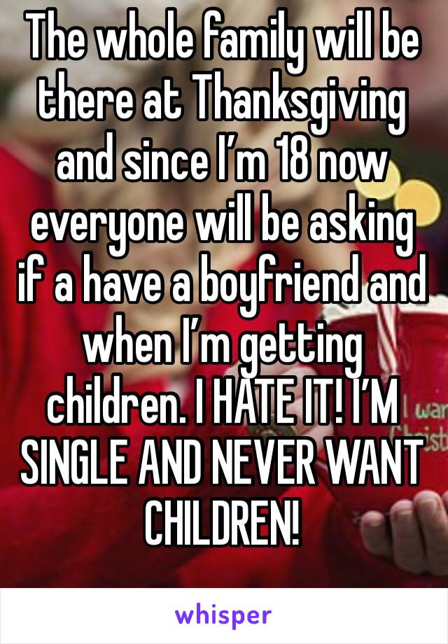 The whole family will be there at Thanksgiving and since I’m 18 now everyone will be asking if a have a boyfriend and when I’m getting children. I HATE IT! I’M SINGLE AND NEVER WANT CHILDREN!