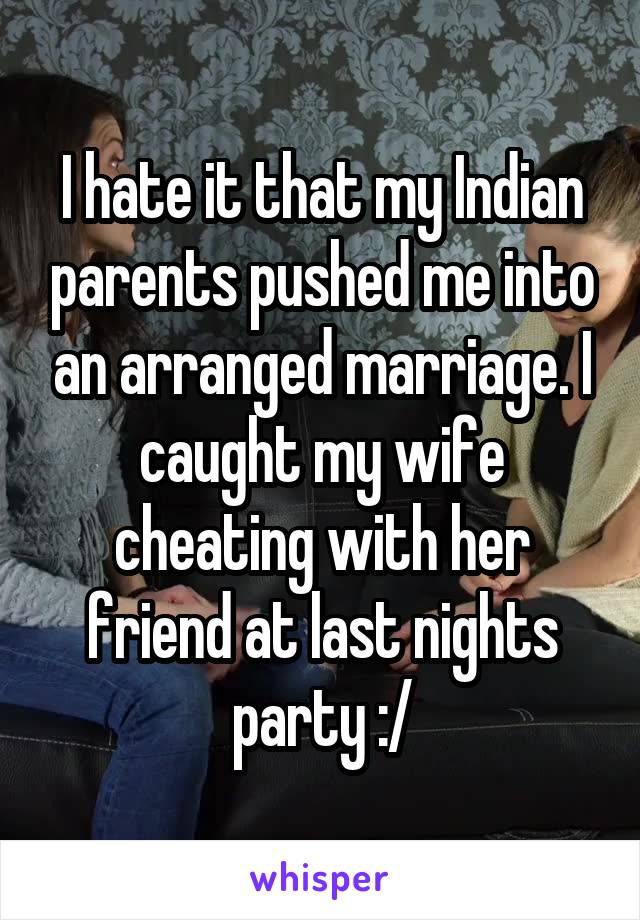 I hate it that my Indian parents pushed me into an arranged marriage. I caught my wife cheating with her friend at last nights party :/
