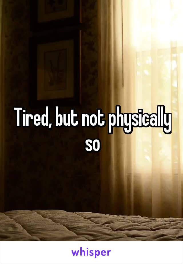 Tired, but not physically so