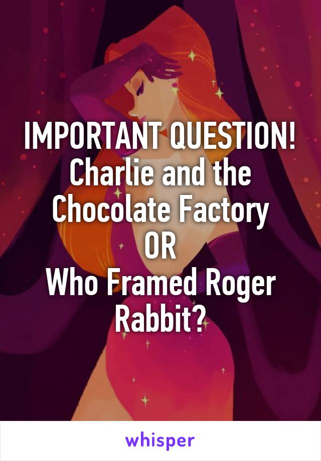 IMPORTANT QUESTION!
Charlie and the Chocolate Factory
OR
Who Framed Roger Rabbit?