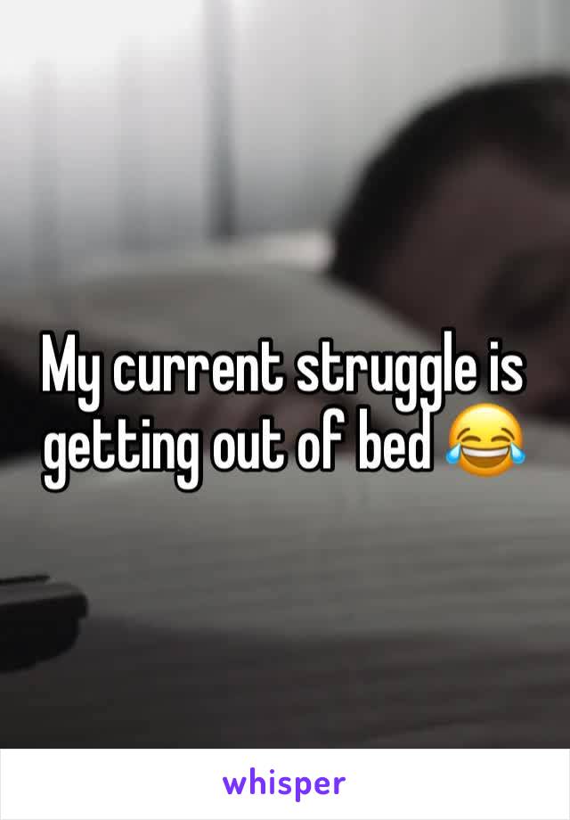 My current struggle is getting out of bed 😂 