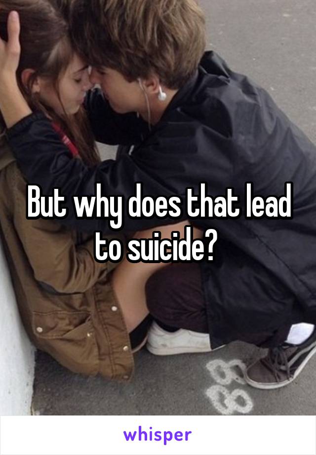 But why does that lead to suicide? 
