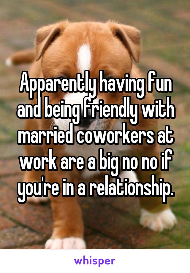 Apparently having fun and being friendly with married coworkers at work are a big no no if you're in a relationship.