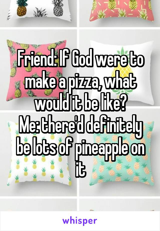 Friend: If God were to make a pizza, what would it be like?
Me: there'd definitely be lots of pineapple on it