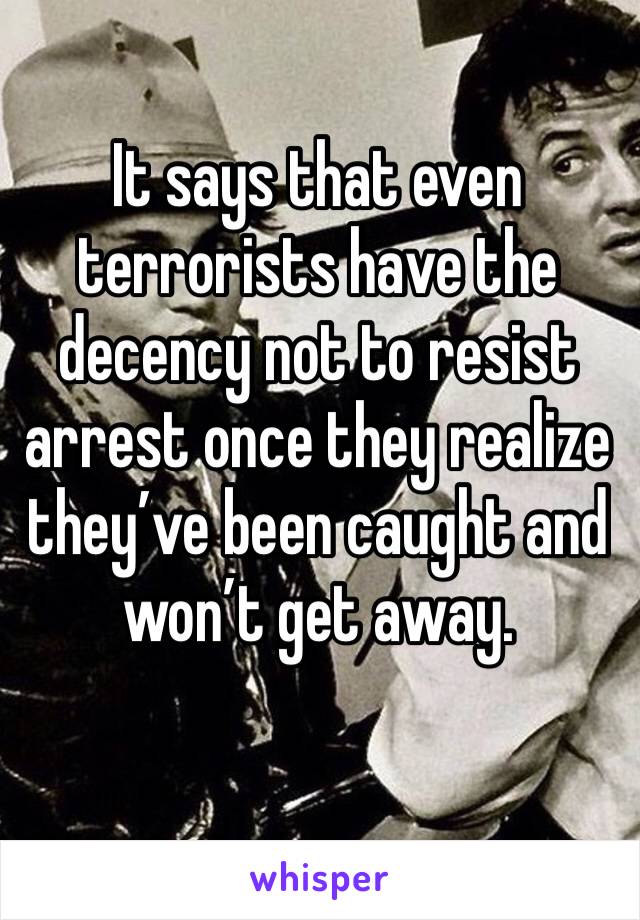 It says that even terrorists have the decency not to resist arrest once they realize they’ve been caught and won’t get away. 
