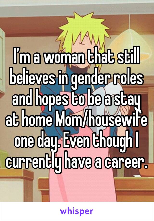 I’m a woman that still believes in gender roles and hopes to be a stay at home Mom/housewife one day. Even though I currently have a career. 