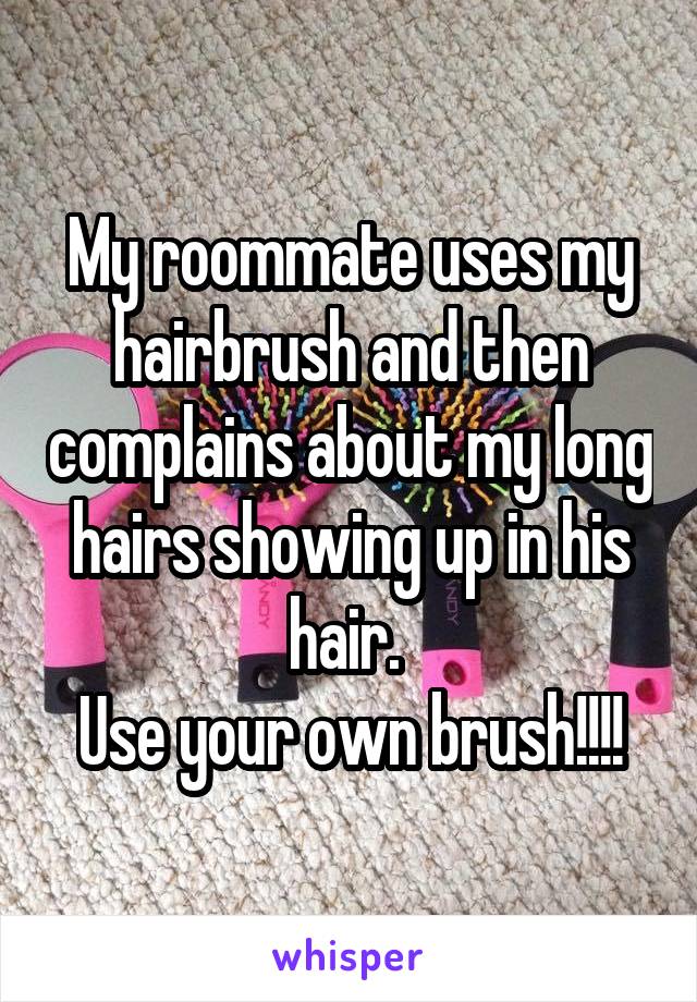 My roommate uses my hairbrush and then complains about my long hairs showing up in his hair. 
Use your own brush!!!!