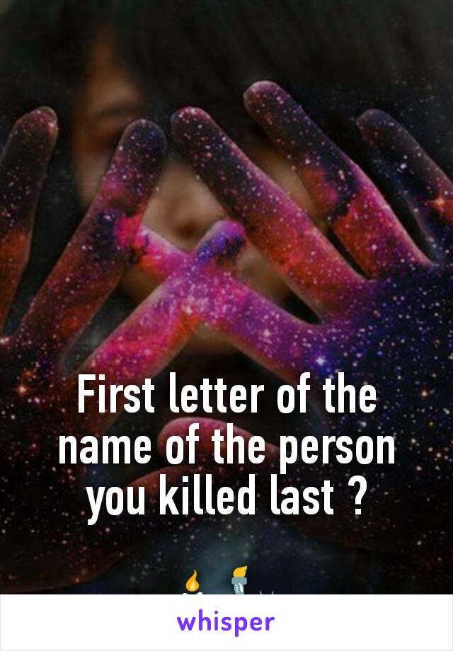 First letter of the name of the person you killed last ?

🕯🗽
