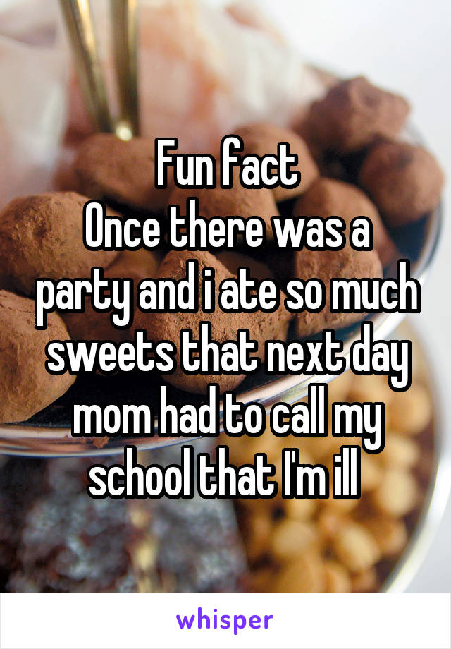 Fun fact
Once there was a party and i ate so much sweets that next day mom had to call my school that I'm ill 