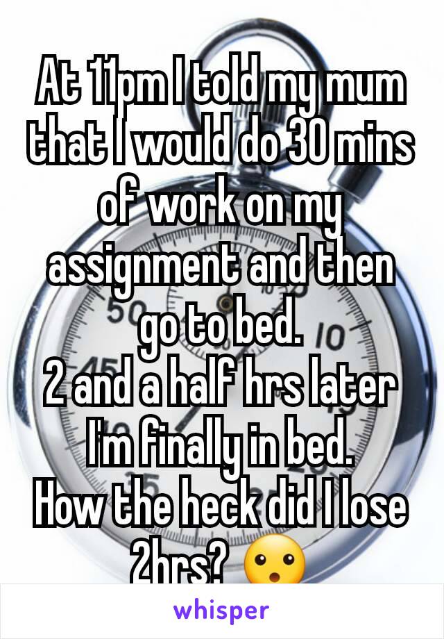 At 11pm I told my mum that I would do 30 mins of work on my assignment and then go to bed.
2 and a half hrs later I'm finally in bed.
How the heck did I lose 2hrs? 😮