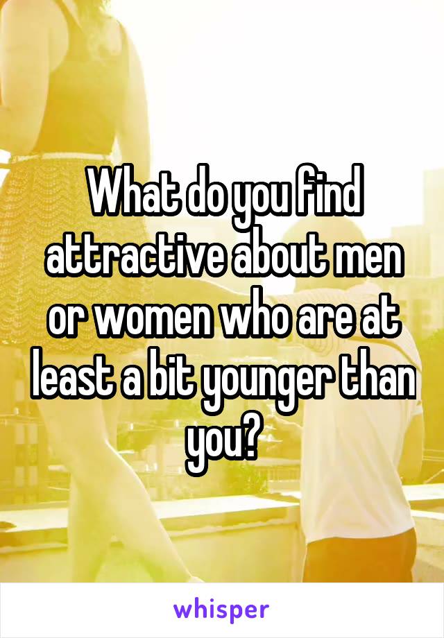 What do you find attractive about men or women who are at least a bit younger than you?
