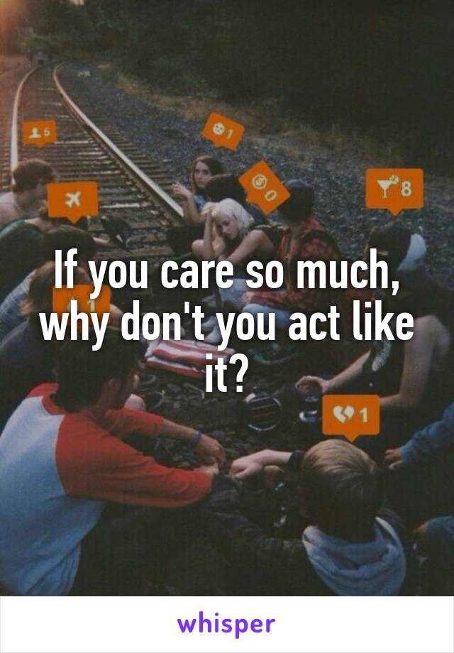 If you care so much, why don't you act like it?