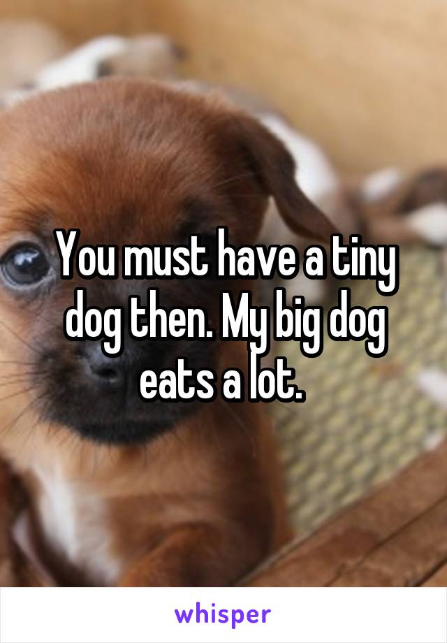 You must have a tiny dog then. My big dog eats a lot. 