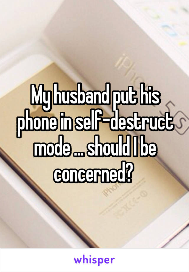 My husband put his phone in self-destruct mode ... should I be concerned? 