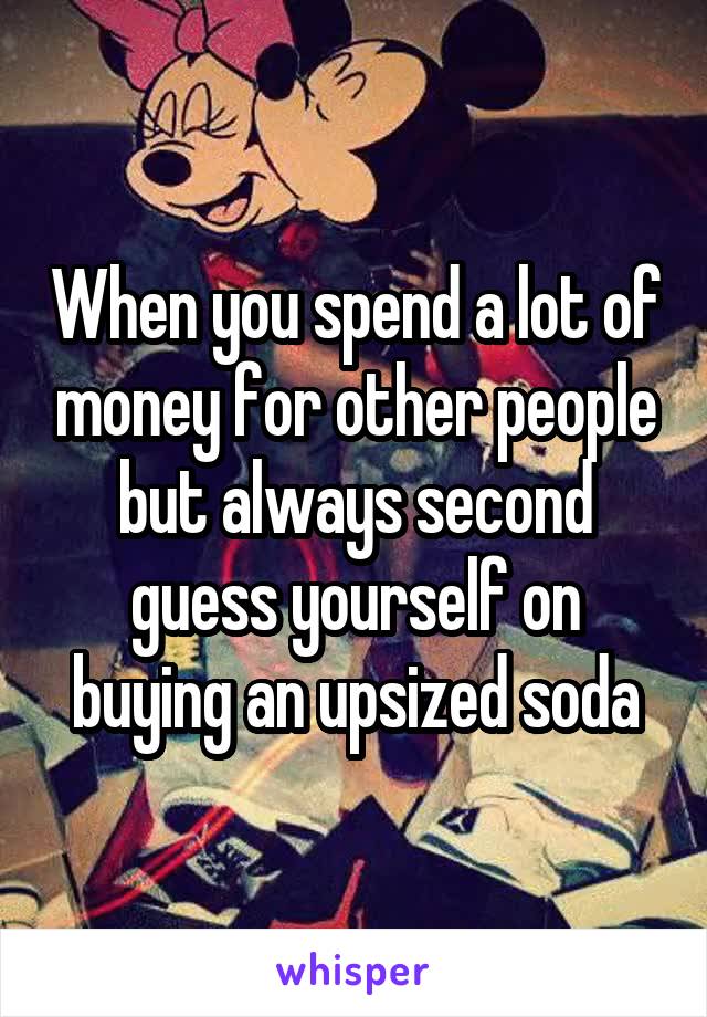 When you spend a lot of money for other people but always second guess yourself on buying an upsized soda