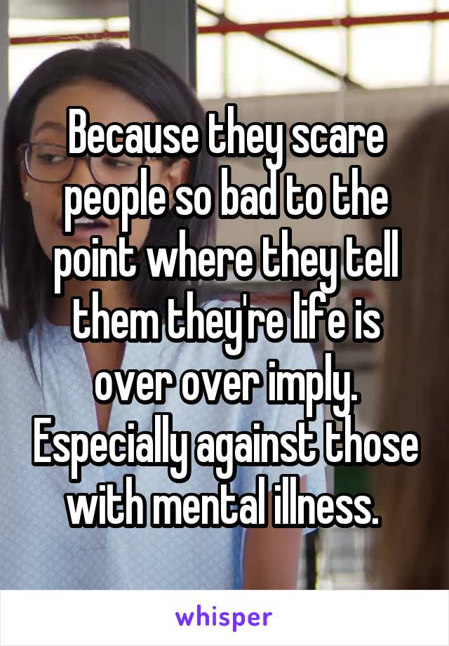 Because they scare people so bad to the point where they tell them they're life is over over imply. Especially against those with mental illness. 