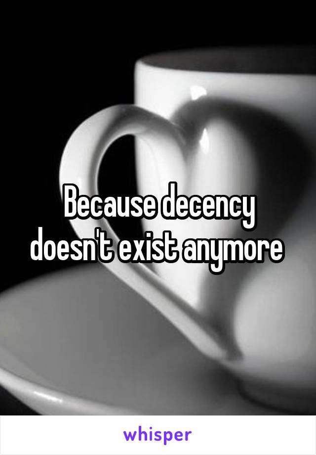 Because decency doesn't exist anymore 