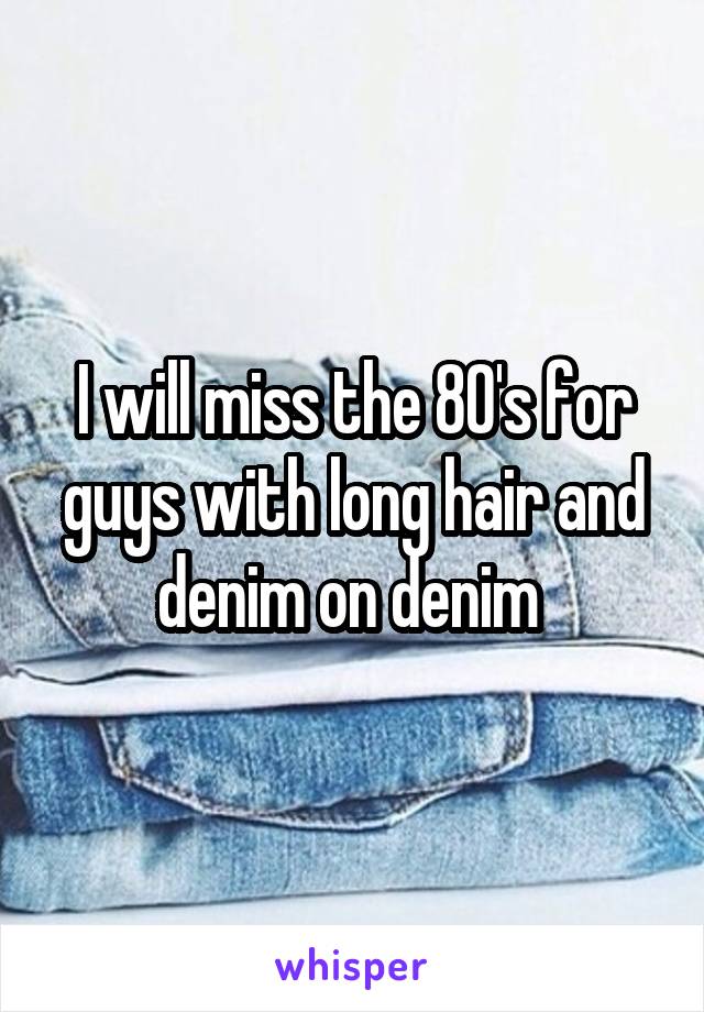 I will miss the 80's for guys with long hair and denim on denim 