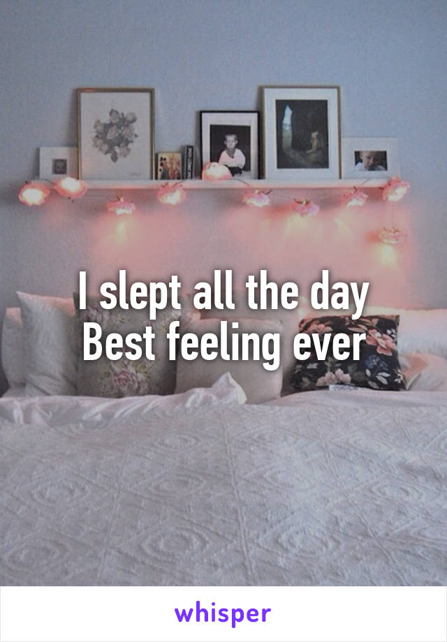 I slept all the day
Best feeling ever