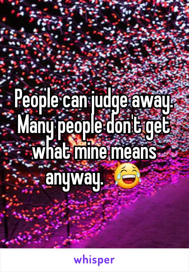 People can judge away. Many people don't get what mine means anyway.  😂