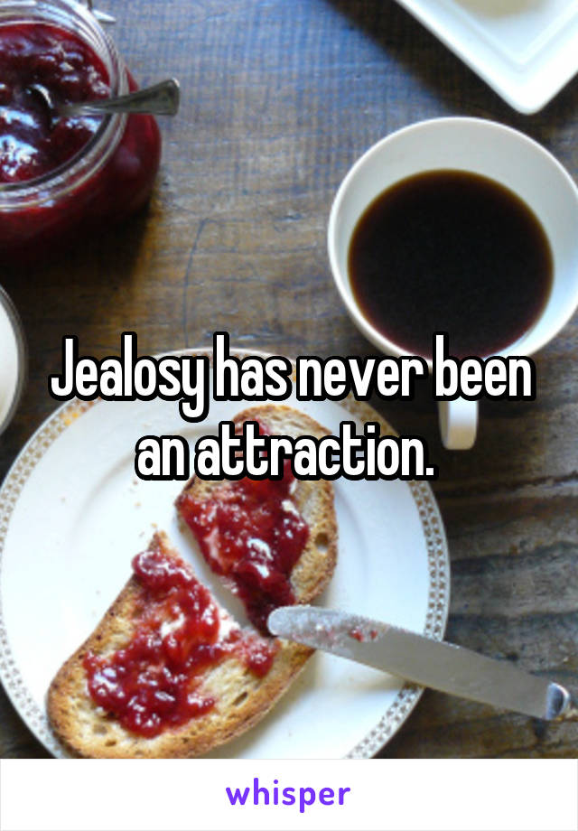 Jealosy has never been an attraction. 