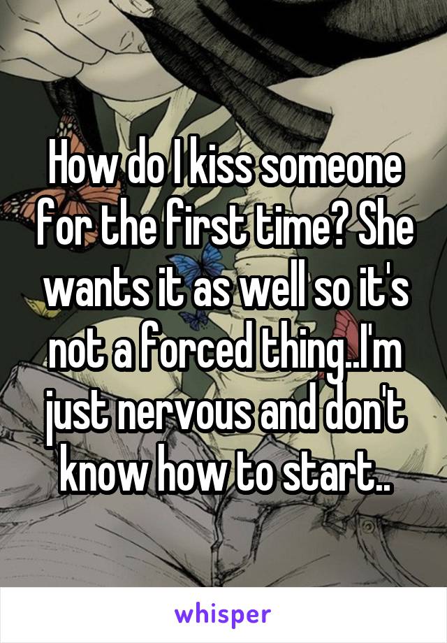 How do I kiss someone for the first time? She wants it as well so it's not a forced thing..I'm just nervous and don't know how to start..