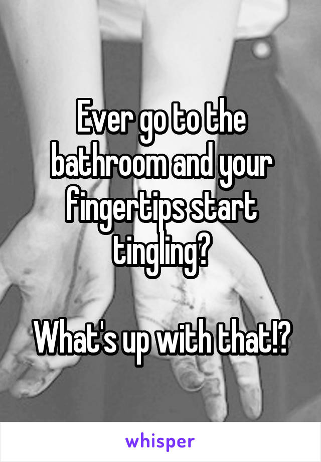 Ever go to the bathroom and your fingertips start tingling?

What's up with that!?