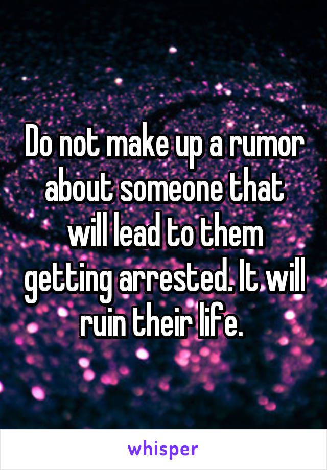 Do not make up a rumor about someone that will lead to them getting arrested. It will ruin their life. 