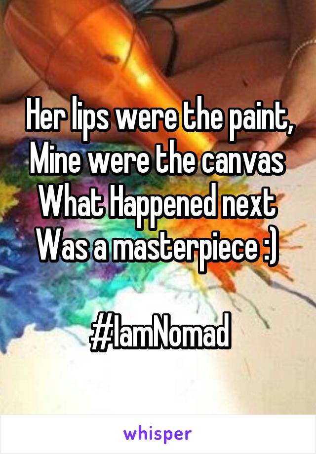 Her lips were the paint,
Mine were the canvas 
What Happened next 
Was a masterpiece :) 

#IamNomad