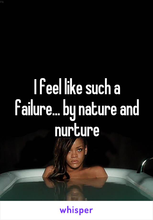 I feel like such a failure... by nature and nurture