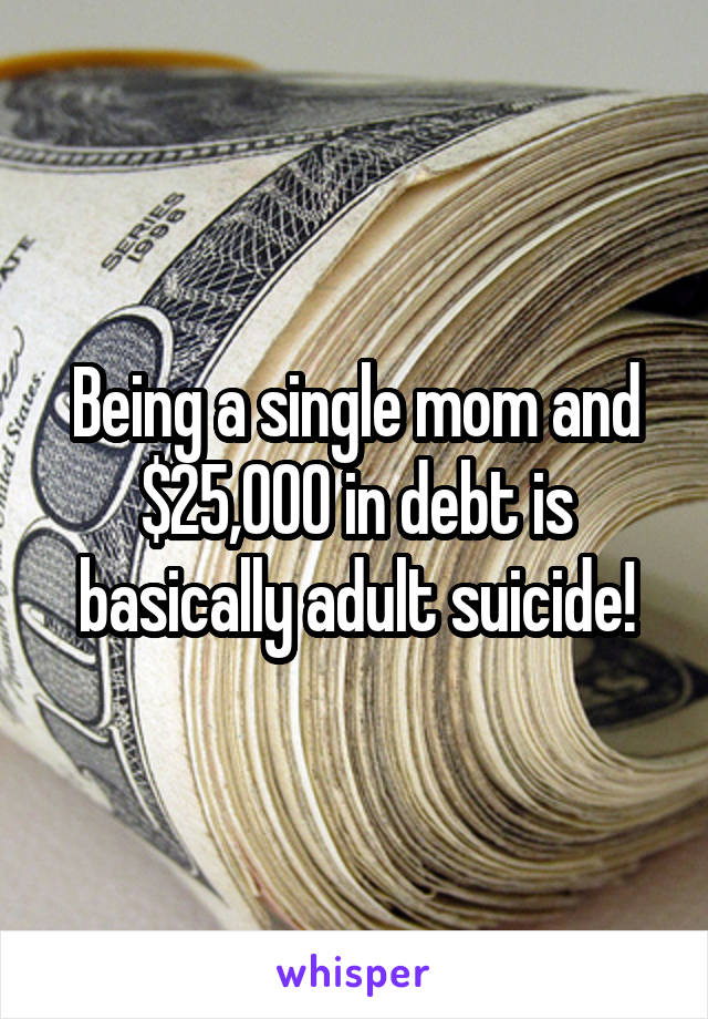 Being a single mom and $25,000 in debt is basically adult suicide!