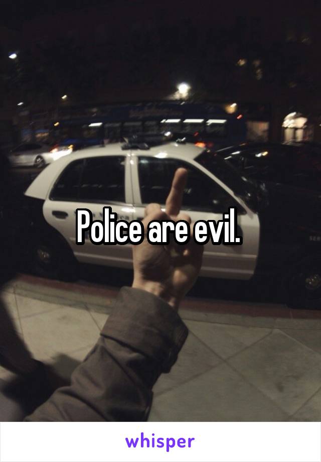 Police are evil. 