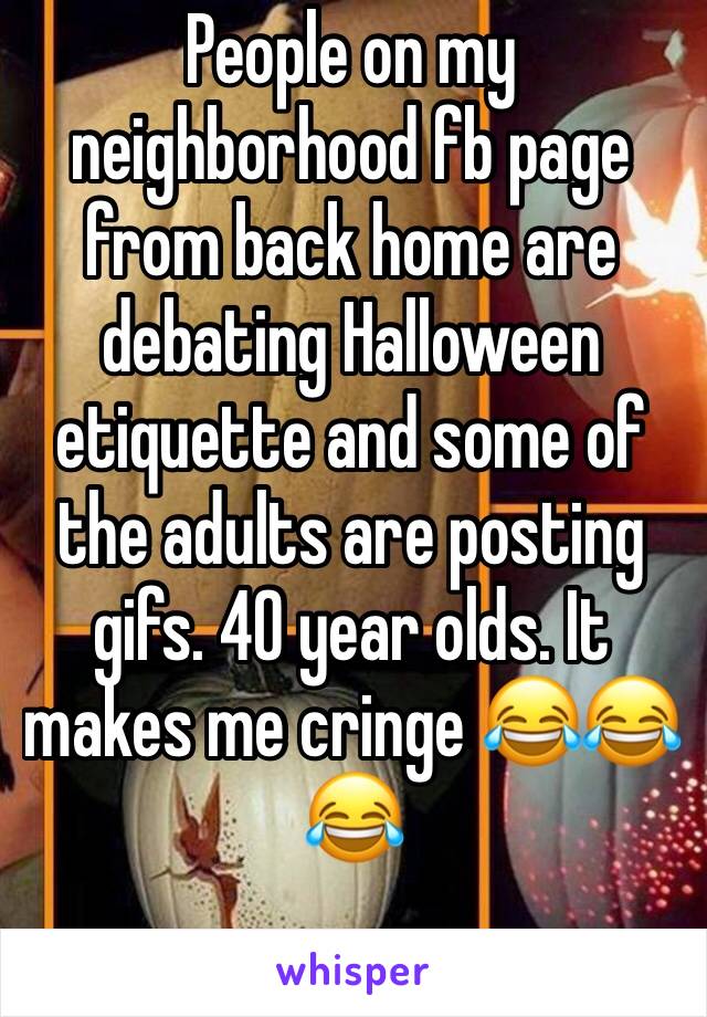People on my neighborhood fb page from back home are debating Halloween etiquette and some of the adults are posting gifs. 40 year olds. It makes me cringe 😂😂😂