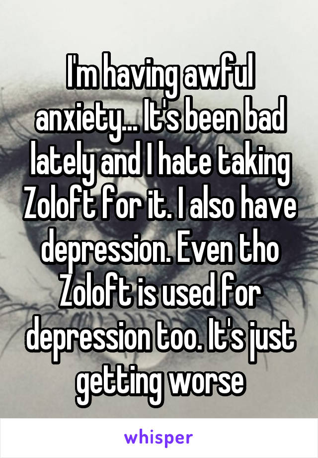 I'm having awful anxiety... It's been bad lately and I hate taking Zoloft for it. I also have depression. Even tho Zoloft is used for depression too. It's just getting worse
